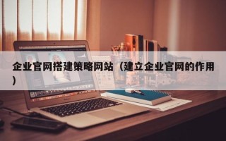 和田企业官网搭建策略网站（建立企业官网的作用）