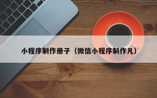和田小程序制作册子（微信小程序制作凡）