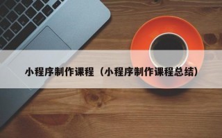 和田小程序制作课程（小程序制作课程总结）