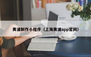 和田黄浦制作小程序（上海黄浦app官网）