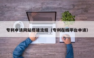 和田专利申请网站搭建流程（专利在线平台申请）