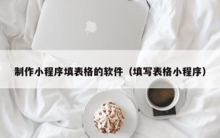 和田制作小程序填表格的软件（填写表格小程序）