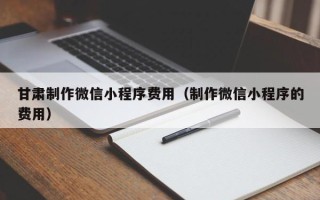 和田甘肃制作微信小程序费用（制作微信小程序的费用）