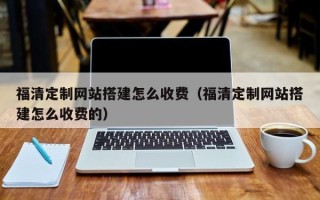 和田福清定制网站搭建怎么收费（福清定制网站搭建怎么收费的）