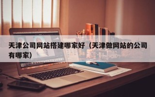 和田天津公司网站搭建哪家好（天津做网站的公司有哪家）