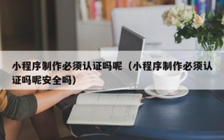 和田小程序制作必须认证吗呢（小程序制作必须认证吗呢安全吗）