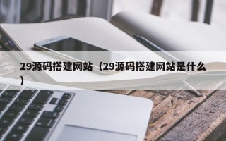 和田29源码搭建网站（29源码搭建网站是什么）