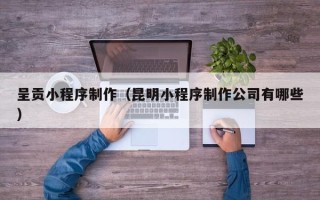 和田呈贡小程序制作（昆明小程序制作公司有哪些）