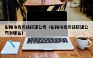 和田彭阳电商网站搭建公司（彭阳电商网站搭建公司有哪些）