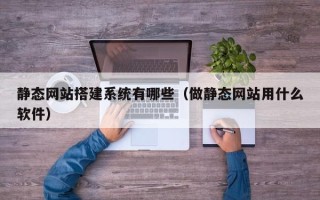 和田静态网站搭建系统有哪些（做静态网站用什么软件）