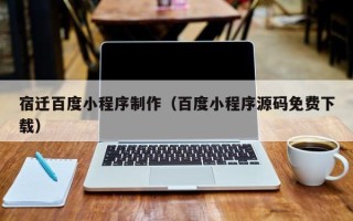 和田宿迁百度小程序制作（百度小程序源码免费下载）