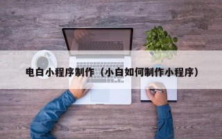 和田电白小程序制作（小白如何制作小程序）