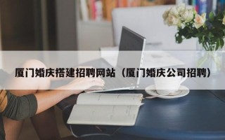 和田厦门婚庆搭建招聘网站（厦门婚庆公司招聘）