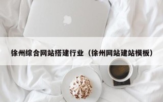 和田徐州综合网站搭建行业（徐州网站建站模板）