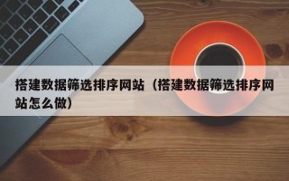 和田搭建数据筛选排序网站（搭建数据筛选排序网站怎么做）