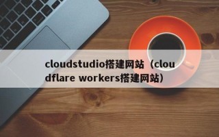 和田cloudstudio搭建网站（cloudflare workers搭建网站）