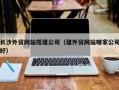 和田长沙外贸网站搭建公司（建外贸网站哪家公司好）