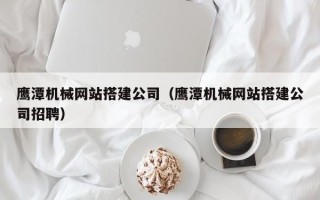 和田鹰潭机械网站搭建公司（鹰潭机械网站搭建公司招聘）